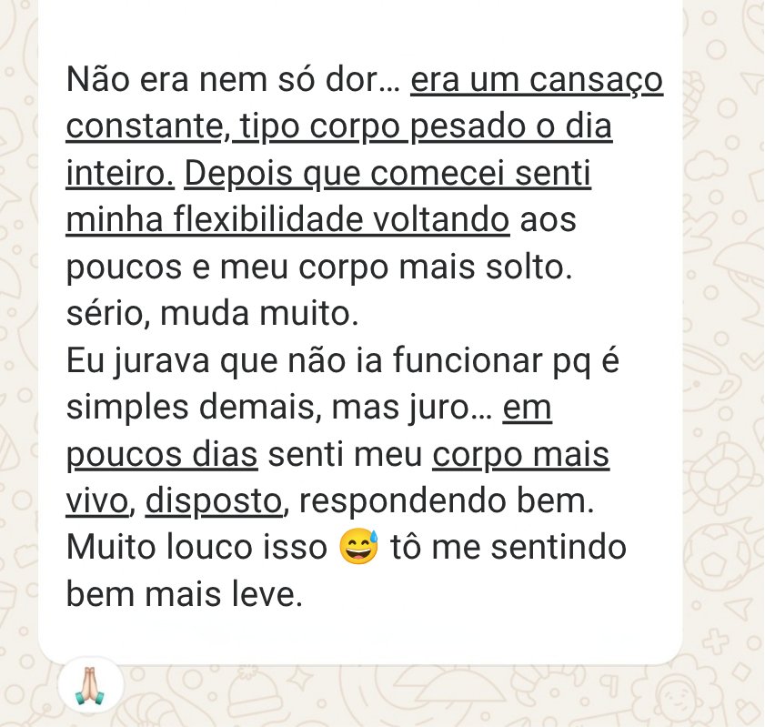 Depoimento de aluna no WhatsApp: não era só dor, era um cansaço constante. Depois que começou, sentiu a flexibilidade voltando e, em poucos dias, o corpo mais vivo, disposto e leve.