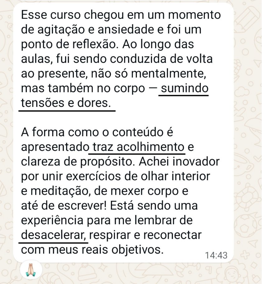 Depoimento de aluna no WhatsApp: o curso chegou num momento de agitação e ansiedade, sumindo tensões e dores. A forma como o conteúdo é apresentado traz acolhimento e clareza de propósito.